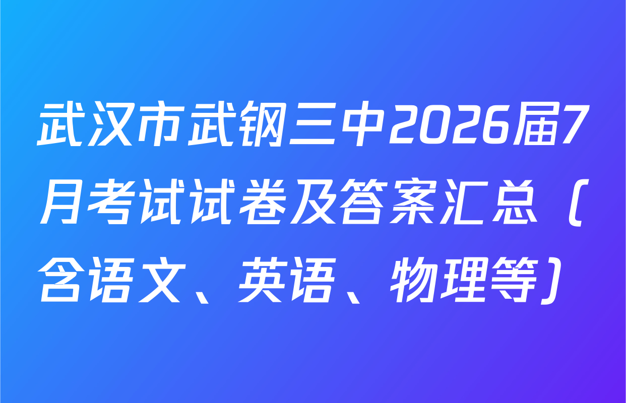 武汉市武钢三中2026届7月考试试卷及答案汇总（含语文、英语、物理等）