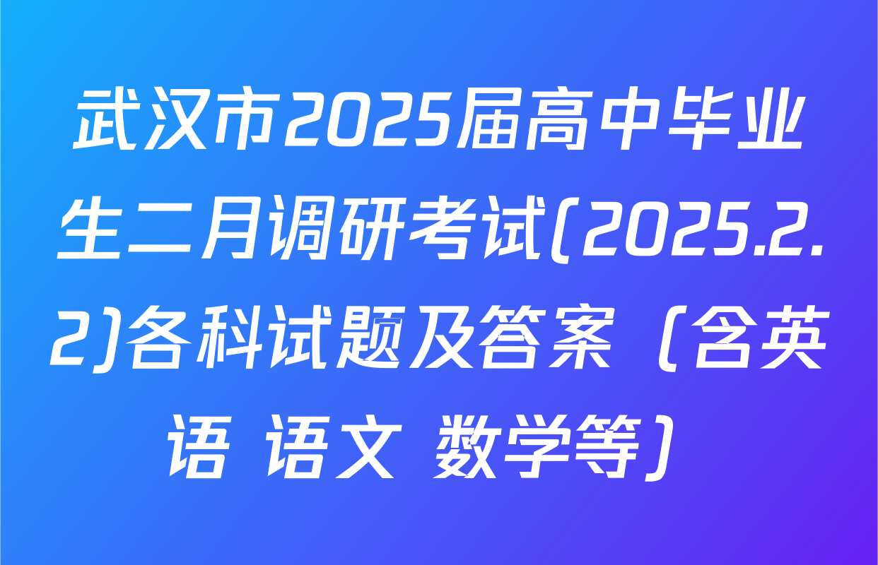 武汉市2025届高中毕业生二月调研考试(2025.2.2)各科试题及答案（含英语 语文 数学等）