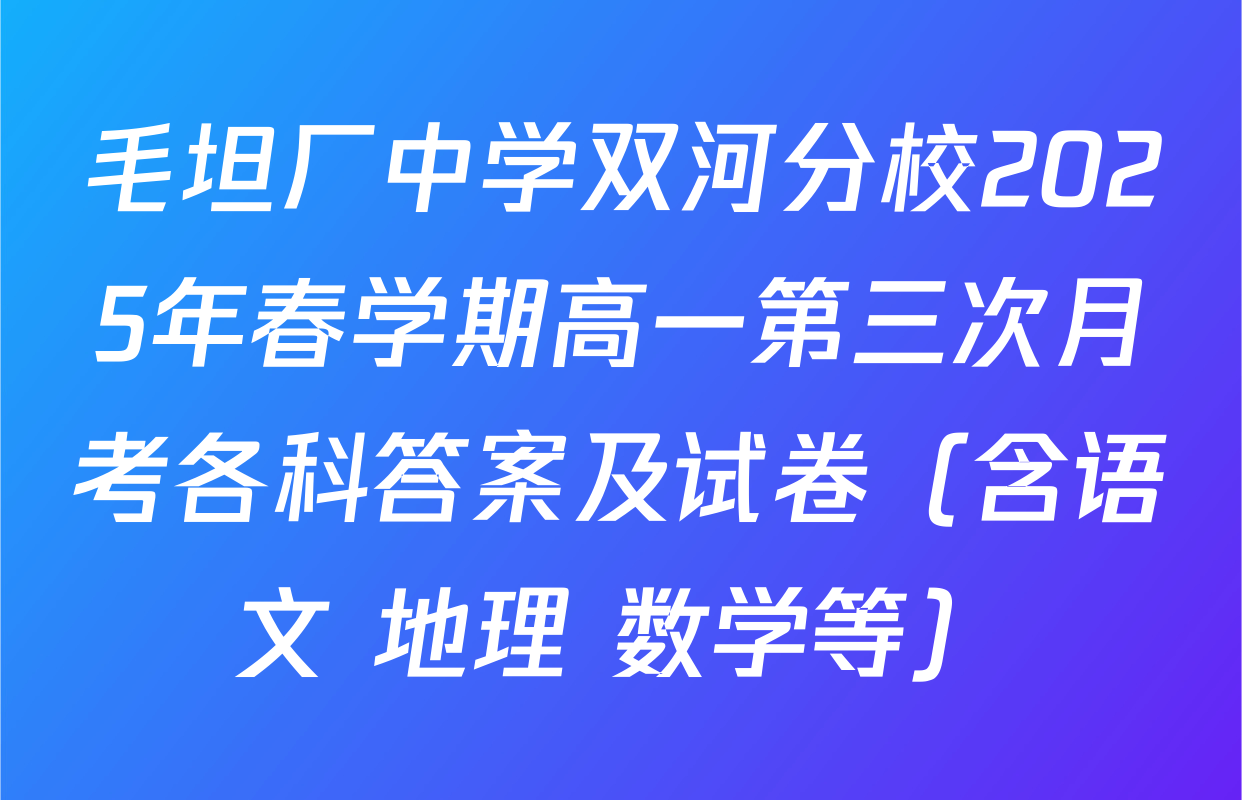 毛坦厂中学双河分校2025年春学期高一第三次月考各科答案及试卷（含语文 地理 数学等）