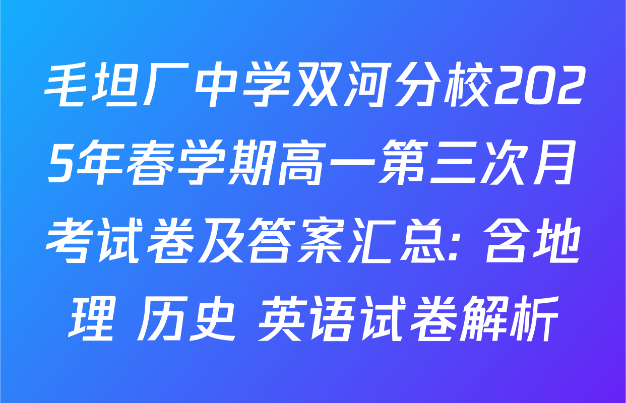 毛坦厂中学双河分校2025年春学期高一第三次月考试卷及答案汇总: 含地理 历史 英语试卷解析