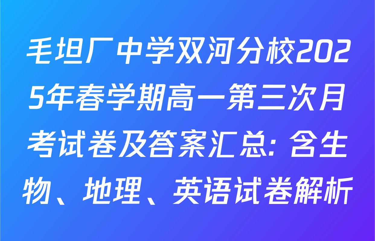 毛坦厂中学双河分校2025年春学期高一第三次月考试卷及答案汇总: 含生物、地理、英语试卷解析