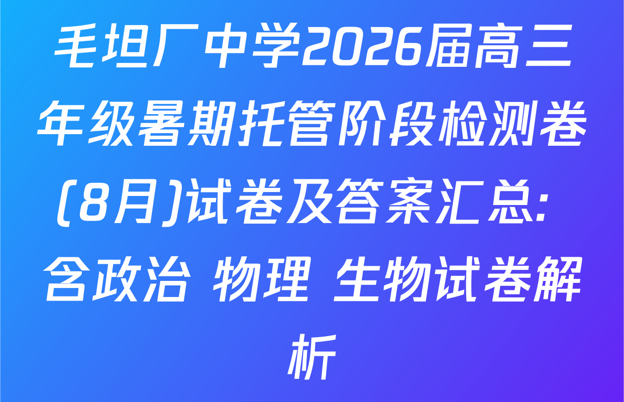 毛坦厂中学2026届高三年级暑期托管阶段检测卷(8月)试卷及答案汇总: 含政治 物理 生物试卷解析