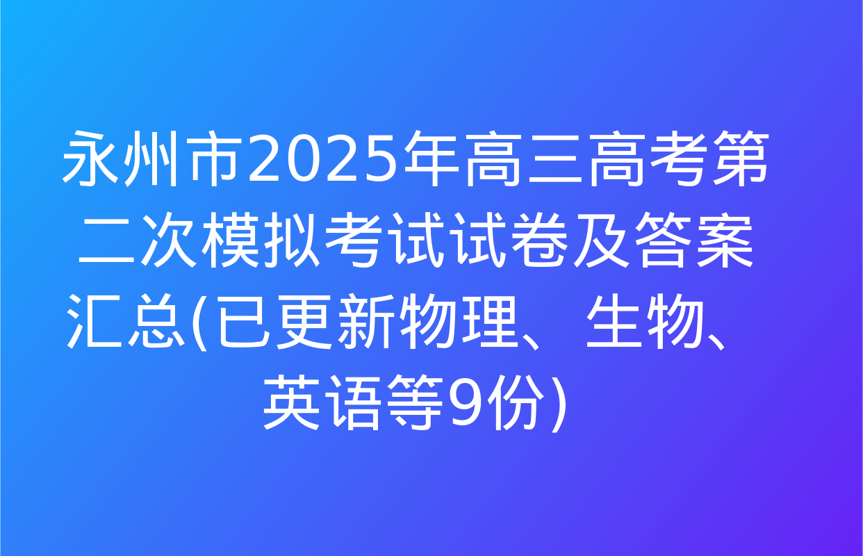 永州市2025年高三高考第二次模拟考试试卷及答案汇总(已更新物理、生物、英语等9份)