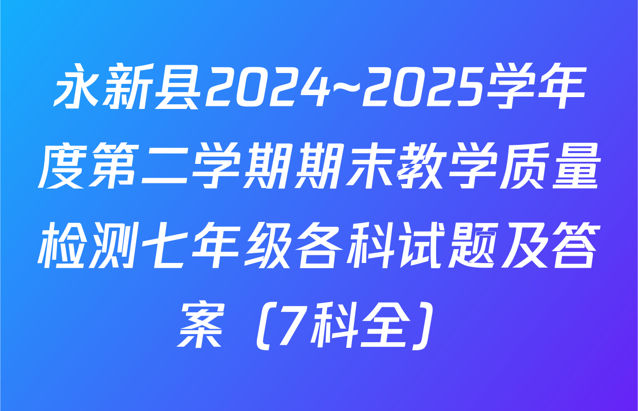 永新县2024~2025学年度第二学期期末教学质量检测七年级各科试题及答案（7科全）
