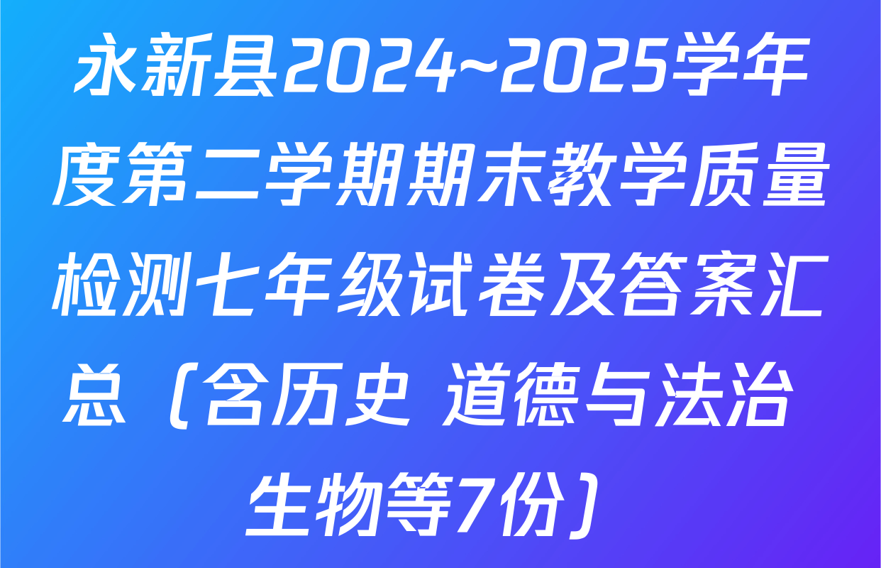 永新县2024~2025学年度第二学期期末教学质量检测七年级试卷及答案汇总（含历史 道德与法治 生物等7份）