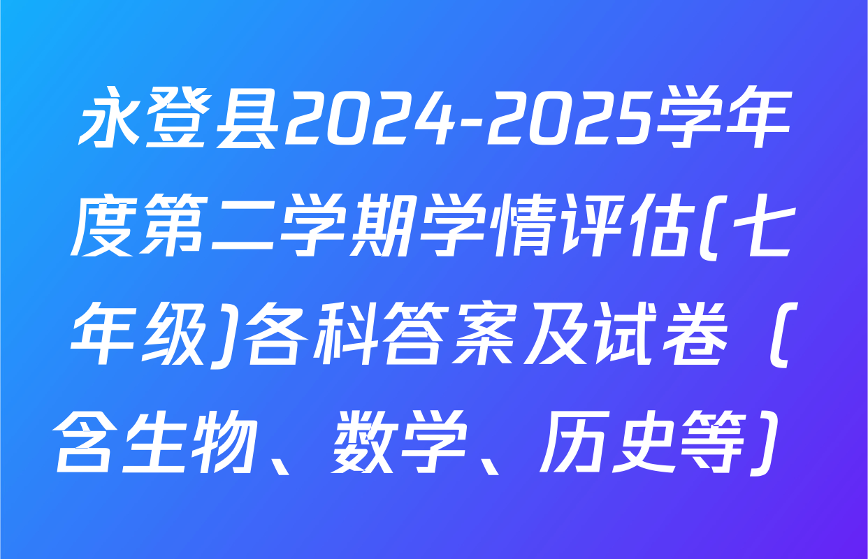 永登县2024-2025学年度第二学期学情评估(七年级)各科答案及试卷（含生物、数学、历史等）