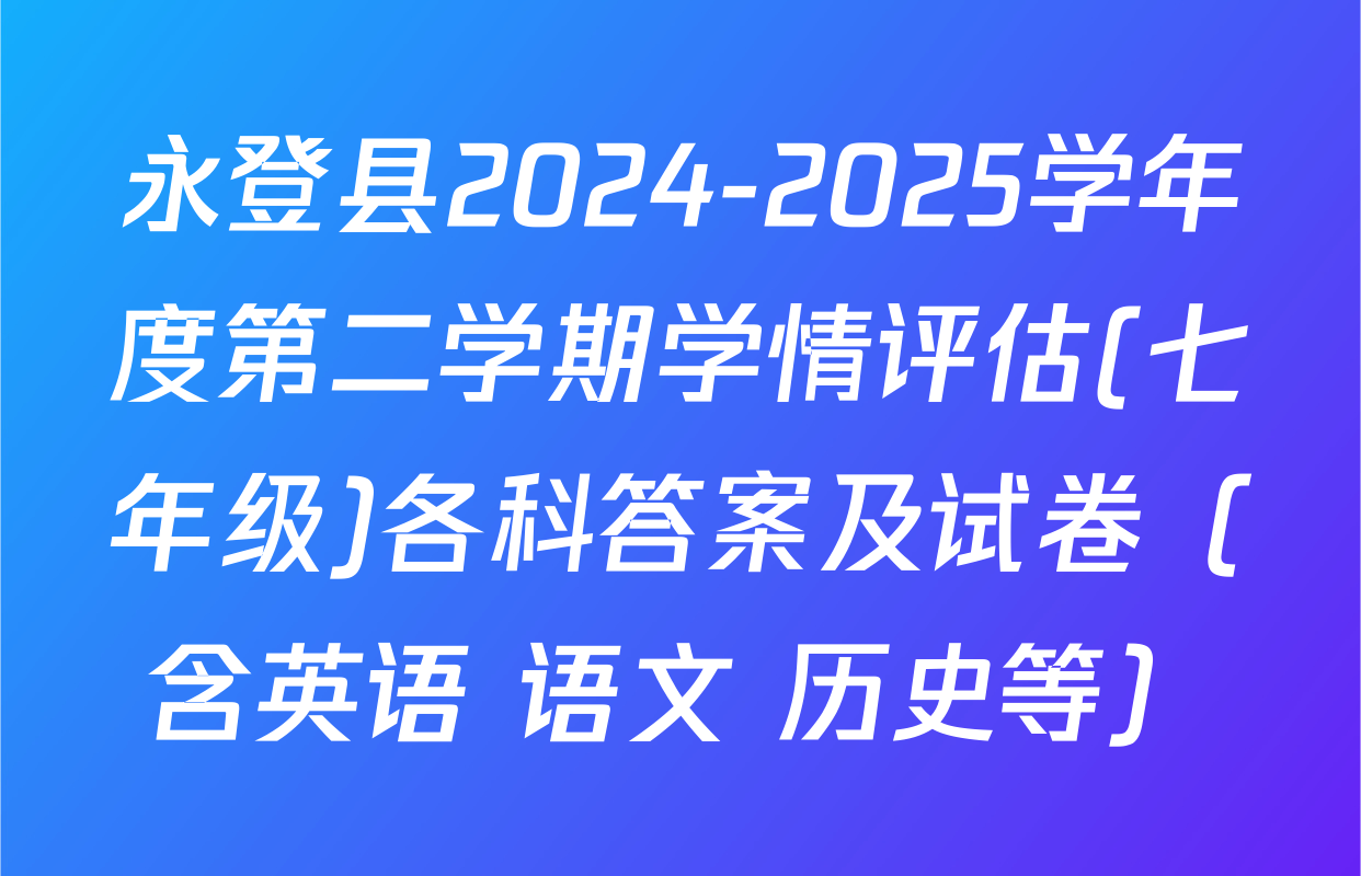 永登县2024-2025学年度第二学期学情评估(七年级)各科答案及试卷（含英语 语文 历史等）