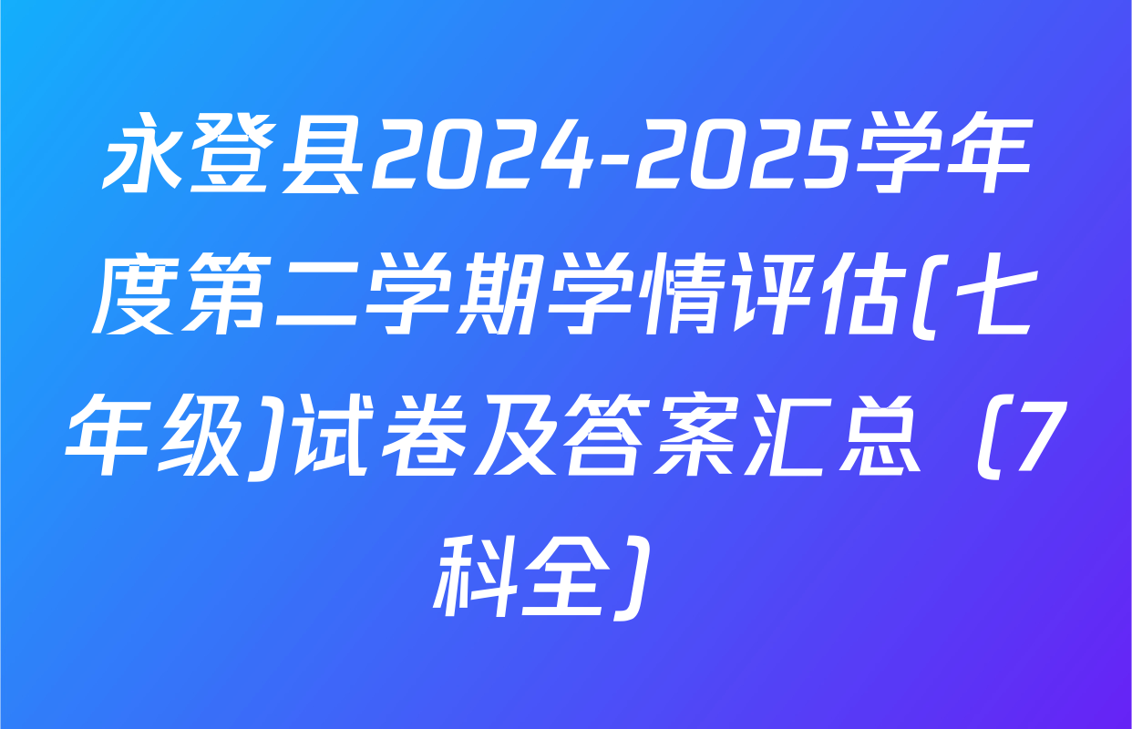 永登县2024-2025学年度第二学期学情评估(七年级)试卷及答案汇总（7科全）