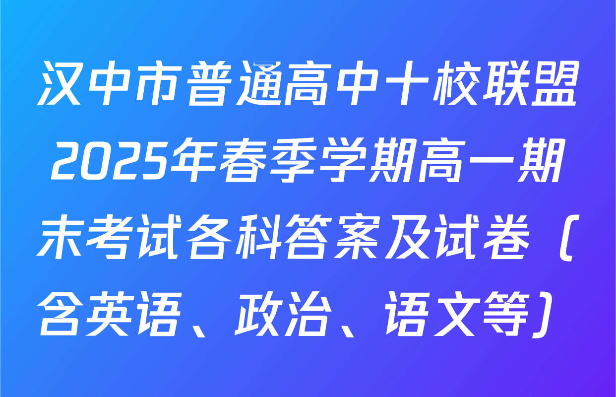 汉中市普通高中十校联盟2025年春季学期高一期末考试各科答案及试卷（含英语、政治、语文等）