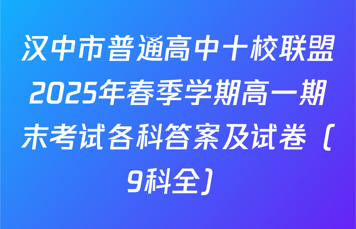 汉中市普通高中十校联盟2025年春季学期高一期末考试各科答案及试卷（9科全）