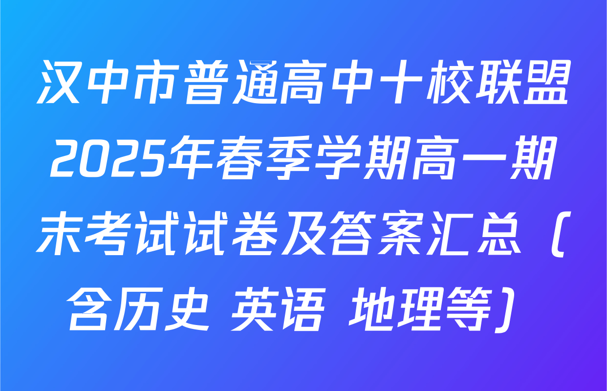汉中市普通高中十校联盟2025年春季学期高一期末考试试卷及答案汇总（含历史 英语 地理等）