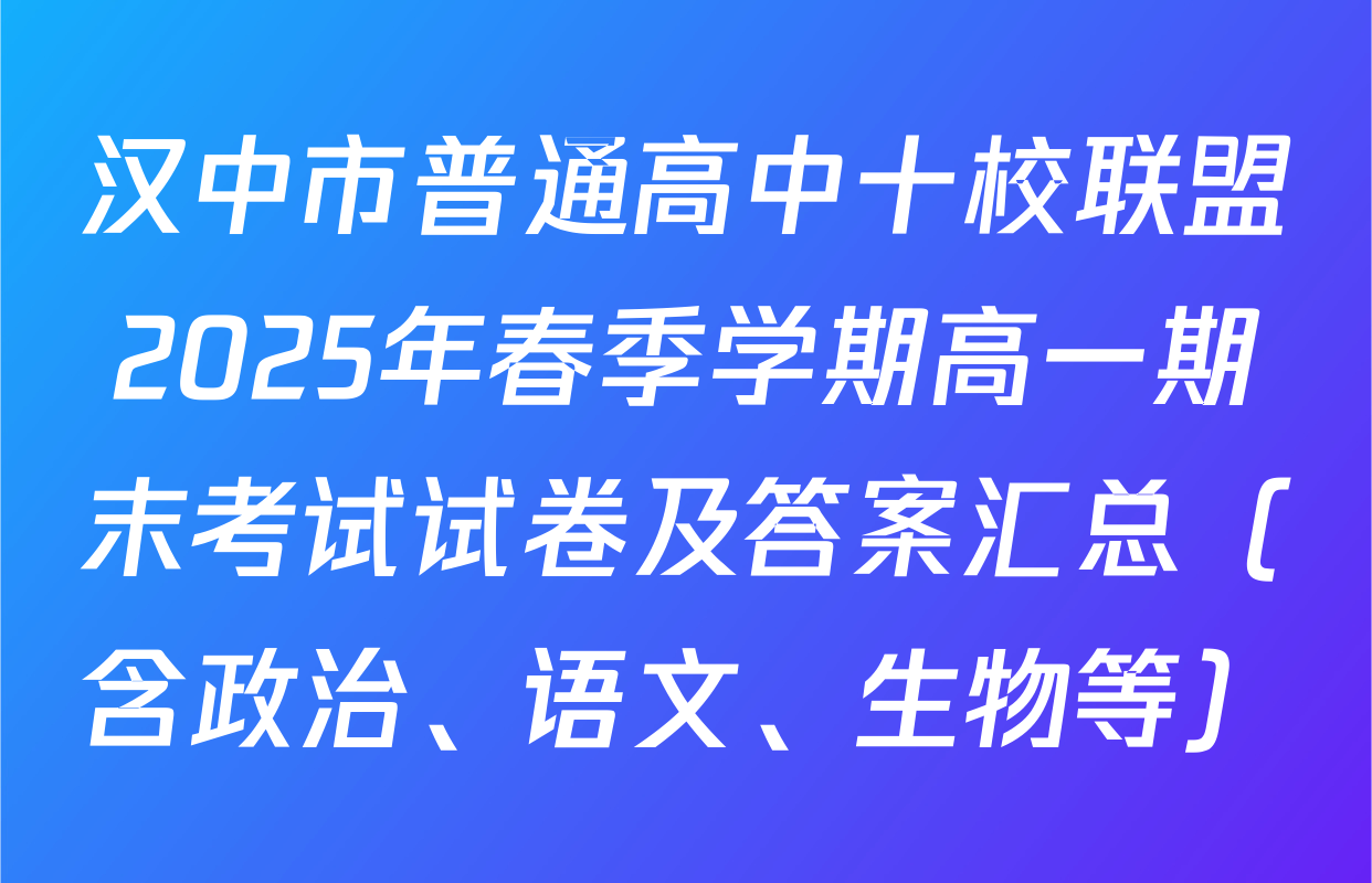汉中市普通高中十校联盟2025年春季学期高一期末考试试卷及答案汇总（含政治、语文、生物等）