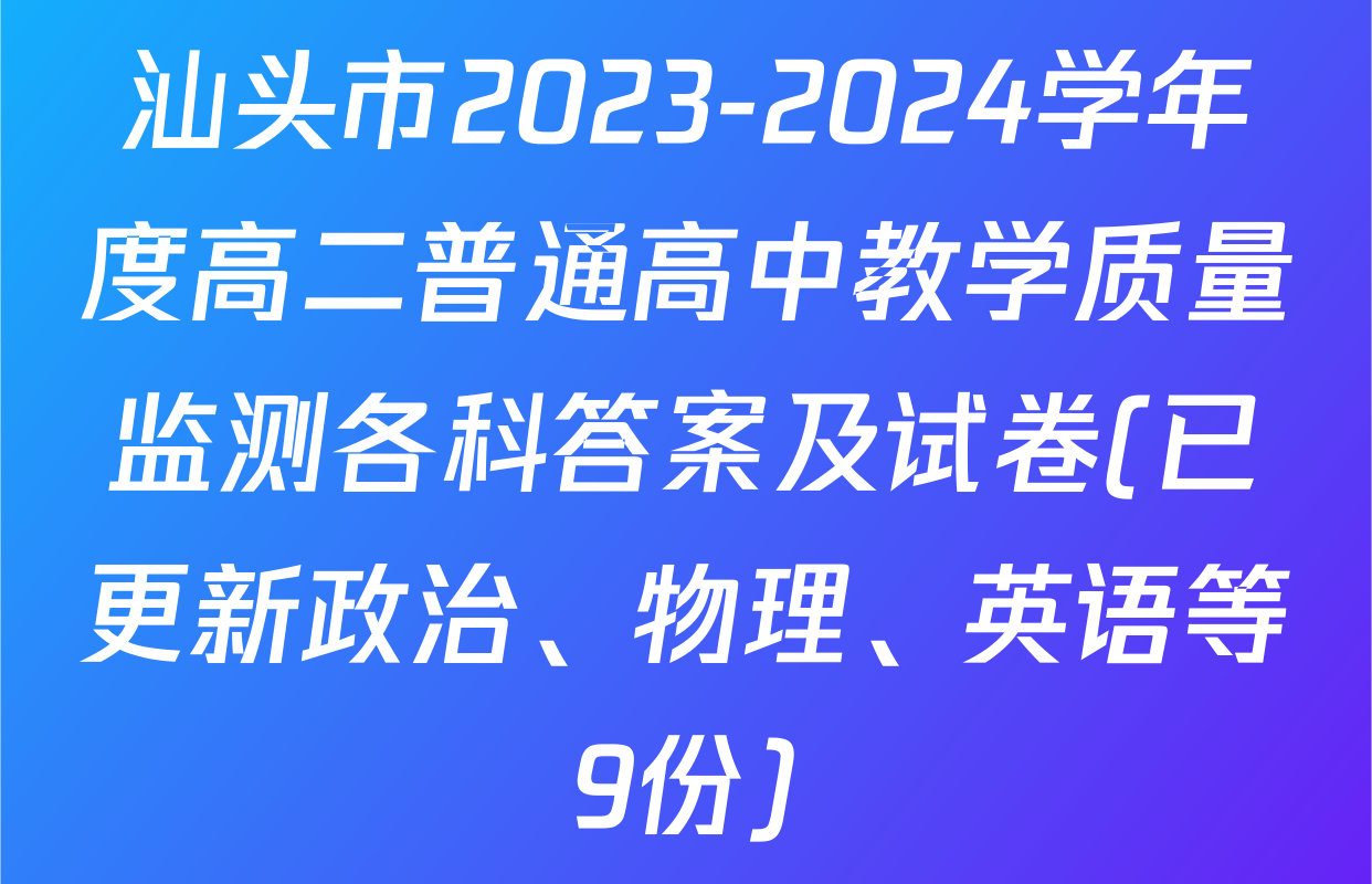 汕头市2023-2024学年度高二普通高中教学质量监测各科答案及试卷(已更新政治、物理、英语等9份)