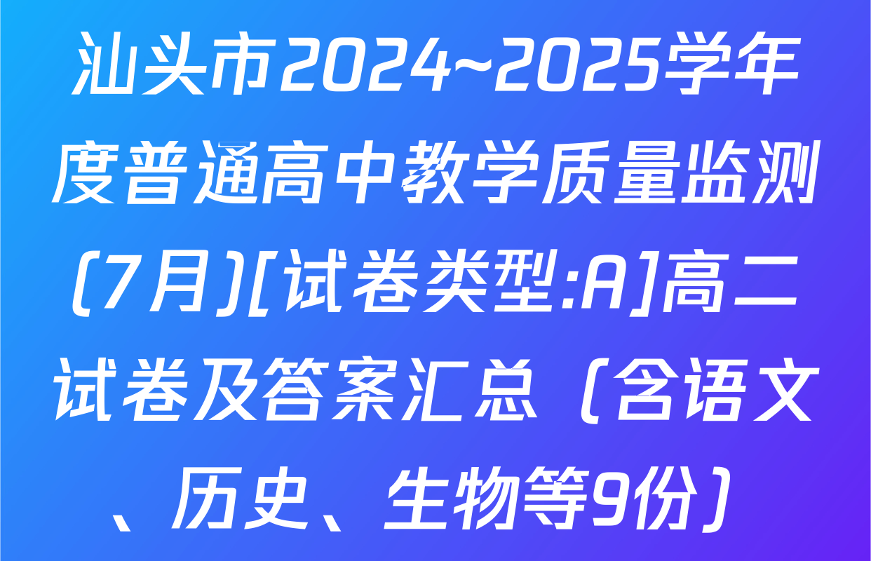 汕头市2024~2025学年度普通高中教学质量监测(7月)[试卷类型:A]高二试卷及答案汇总（含语文、历史、生物等9份）