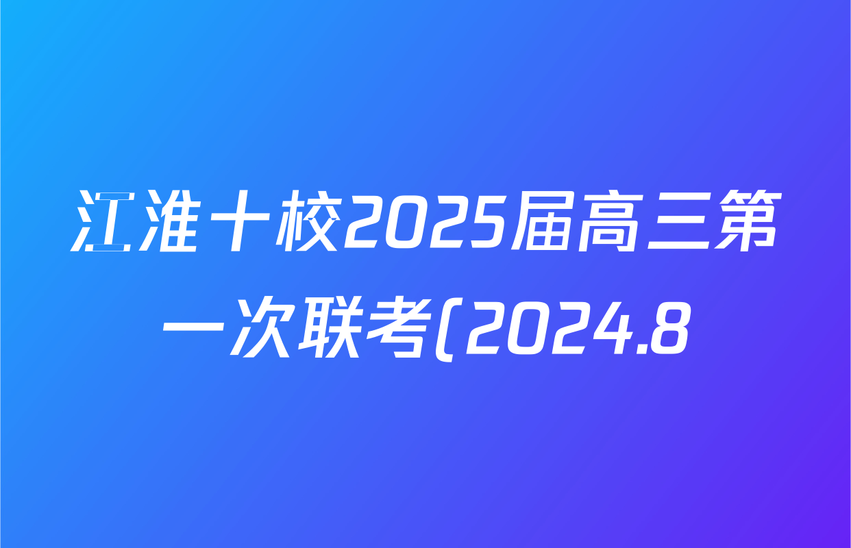 江淮十校2025届高三第一次联考(2024.8)试卷及答案汇总(含化学、数学、语文等) 江淮十校2025届高三第一次联考(2024.8)试卷及答案汇总(含化学、数学、语文等)