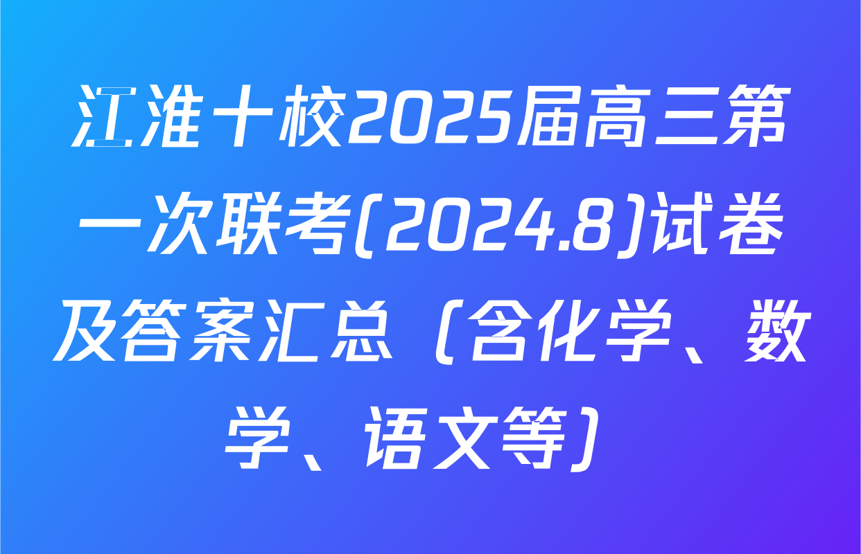 江淮十校2025届高三第一次联考(2024.8)试卷及答案汇总（含化学、数学、语文等）