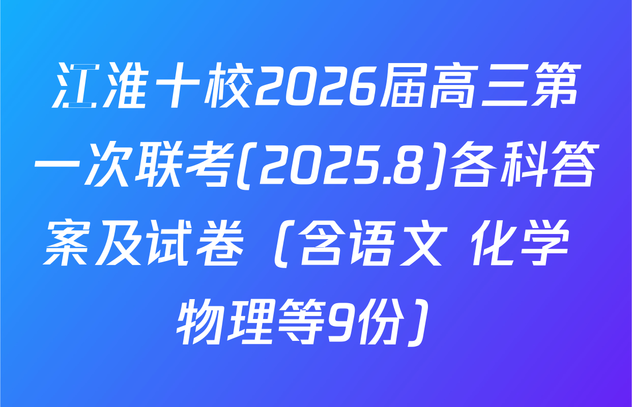 江淮十校2026届高三第一次联考(2025.8)各科答案及试卷（含语文 化学 物理等9份）