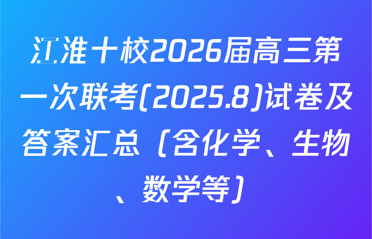 江淮十校2026届高三第一次联考(2025.8)试卷及答案汇总（含化学、生物、数学等）