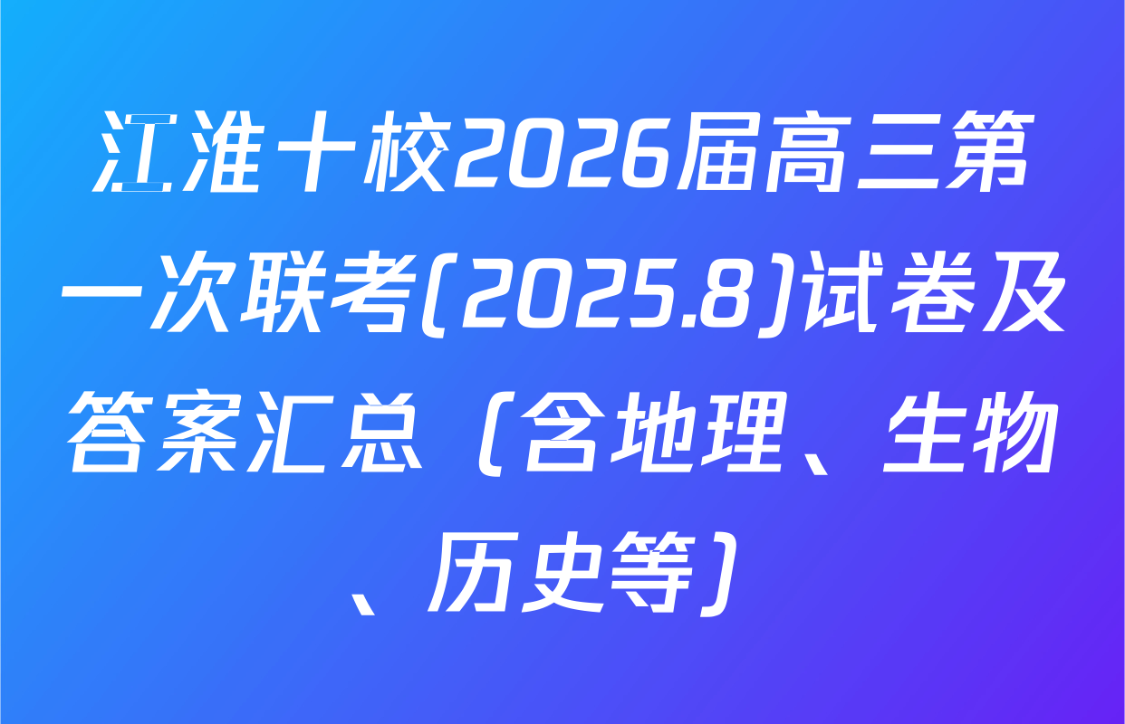 江淮十校2026届高三第一次联考(2025.8)试卷及答案汇总（含地理、生物、历史等）