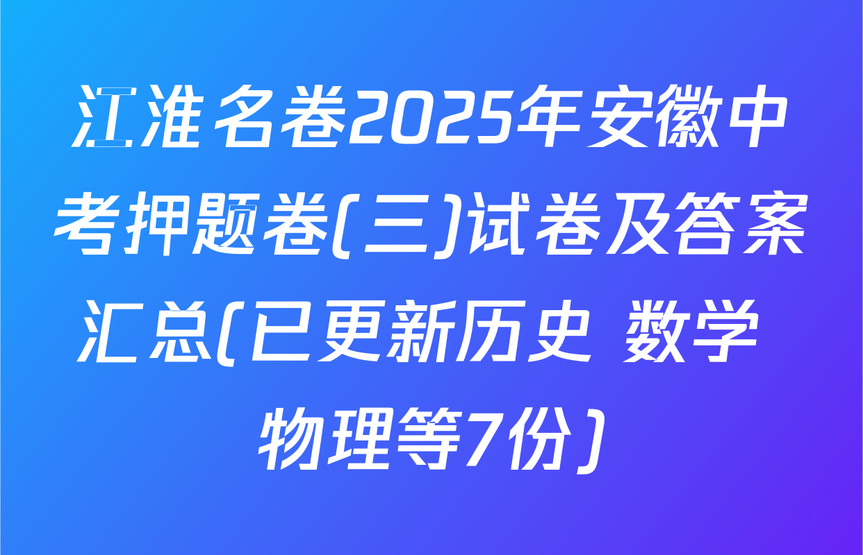 江淮名卷2025年安徽中考押题卷(三)试卷及答案汇总(已更新历史 数学 物理等7份)