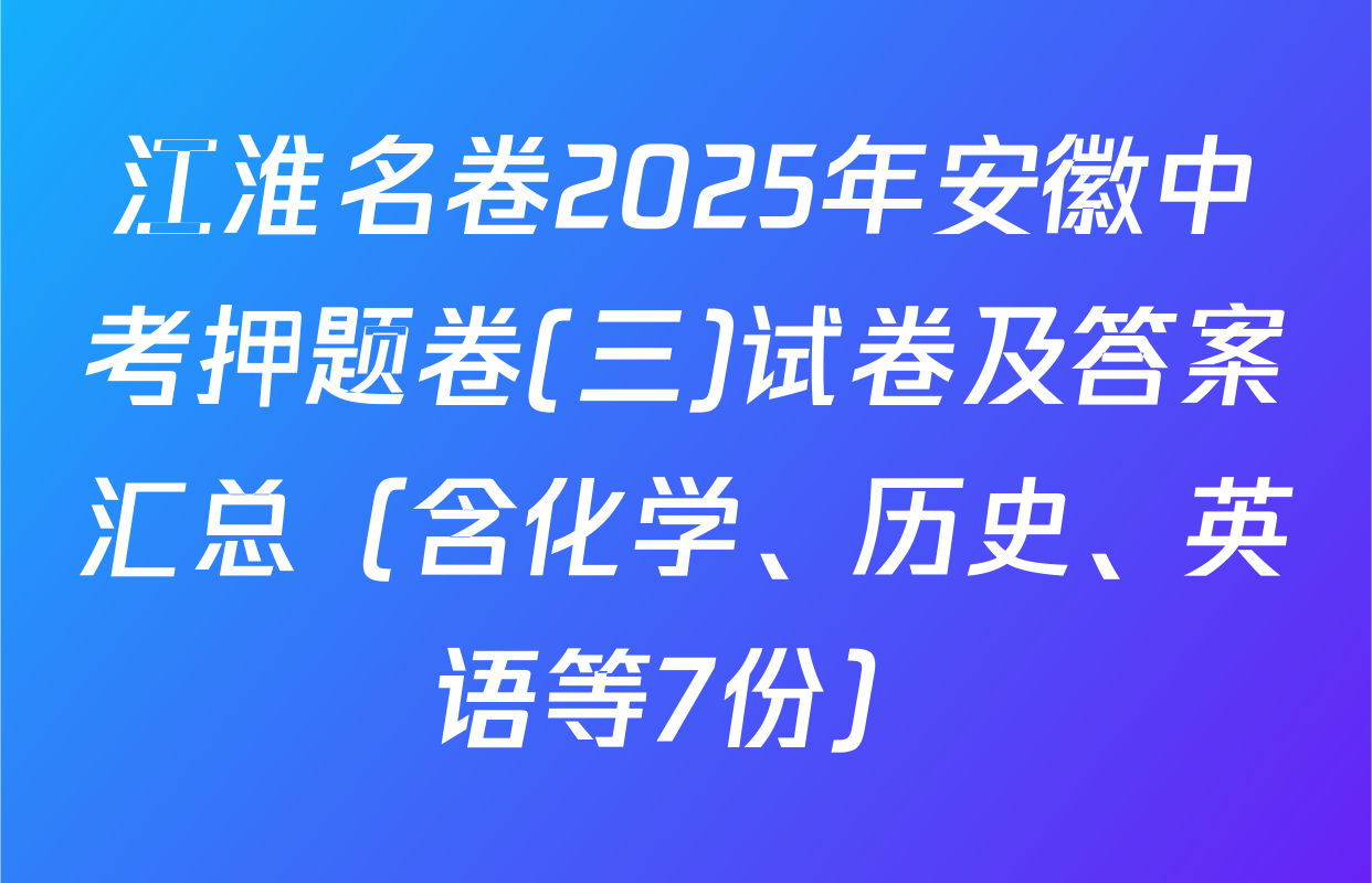 江淮名卷2025年安徽中考押题卷(三)试卷及答案汇总（含化学、历史、英语等7份）