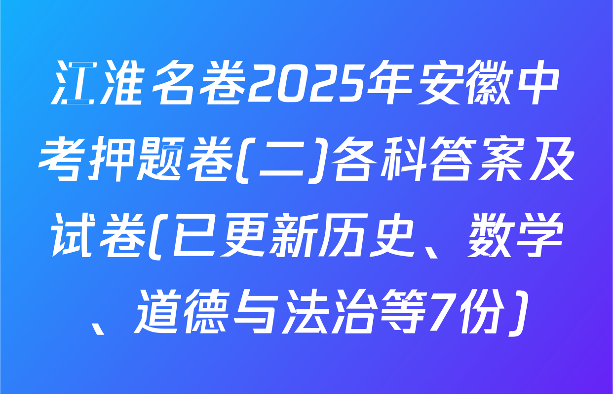江淮名卷2025年安徽中考押题卷(二)各科答案及试卷(已更新历史、数学、道德与法治等7份)