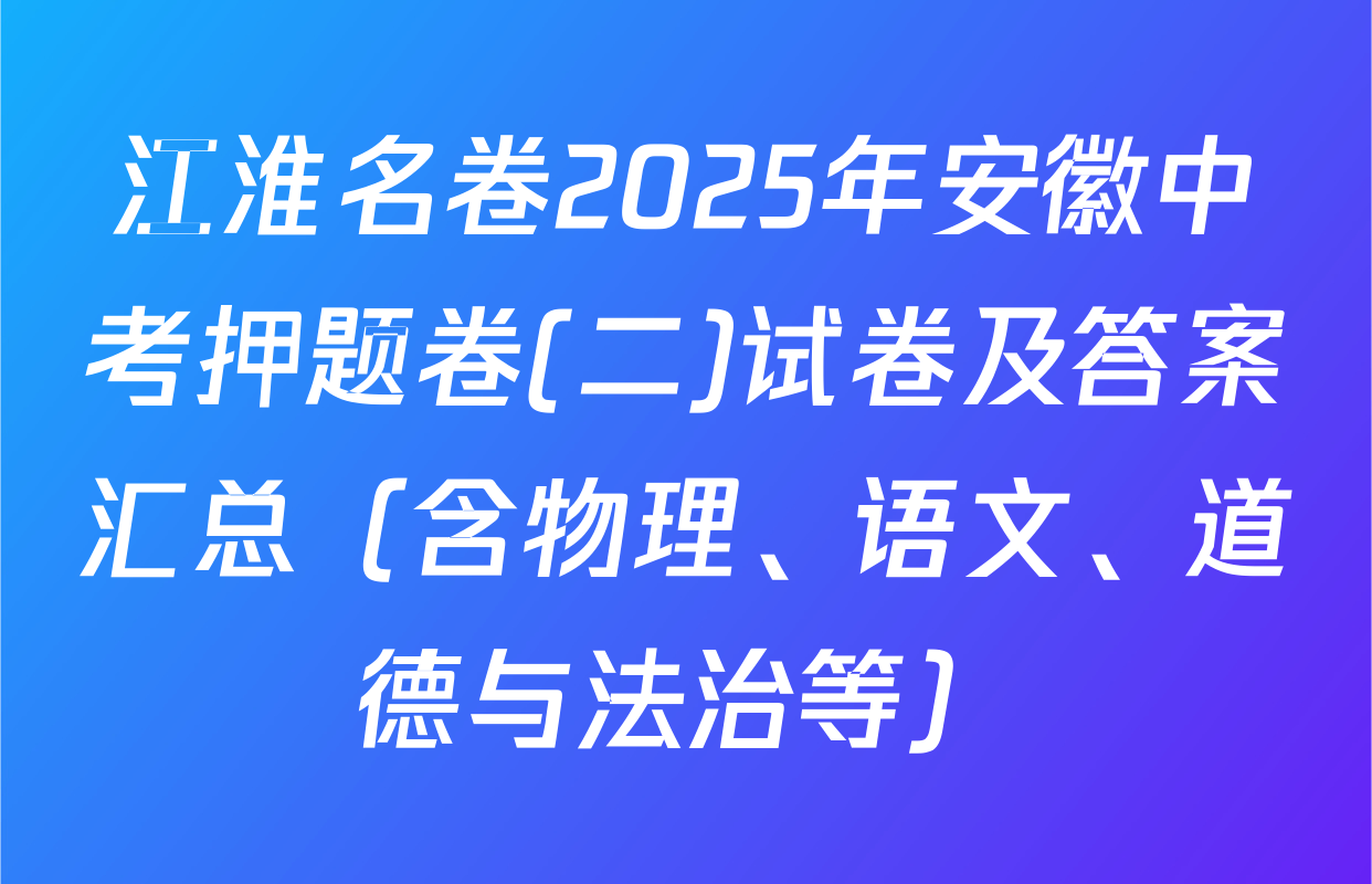 江淮名卷2025年安徽中考押题卷(二)试卷及答案汇总（含物理、语文、道德与法治等）