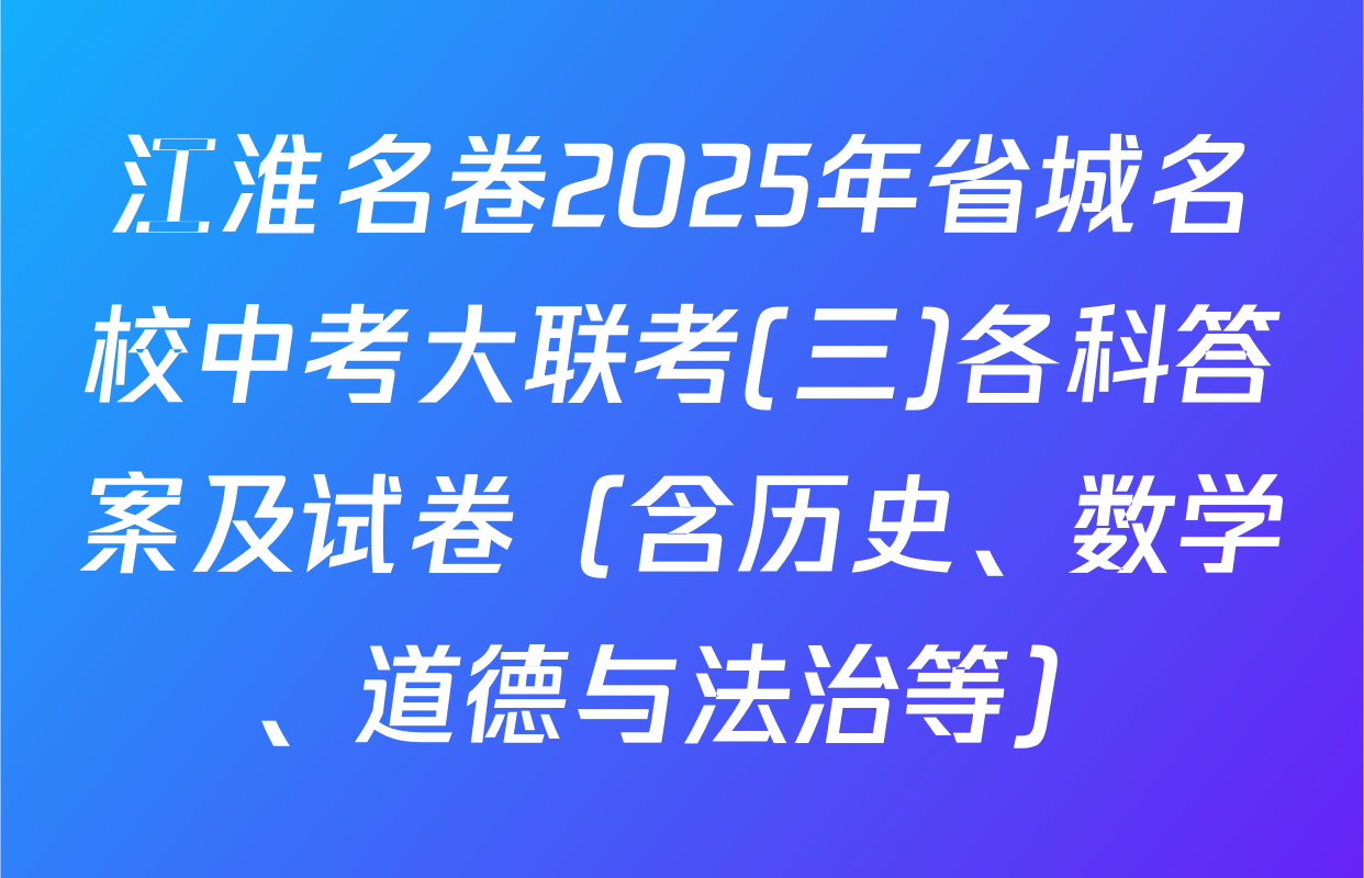 江淮名卷2025年省城名校中考大联考(三)各科答案及试卷（含历史、数学、道德与法治等）