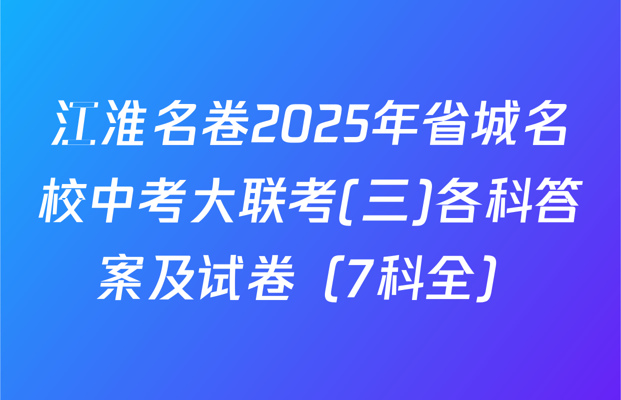 江淮名卷2025年省城名校中考大联考(三)各科答案及试卷（7科全）
