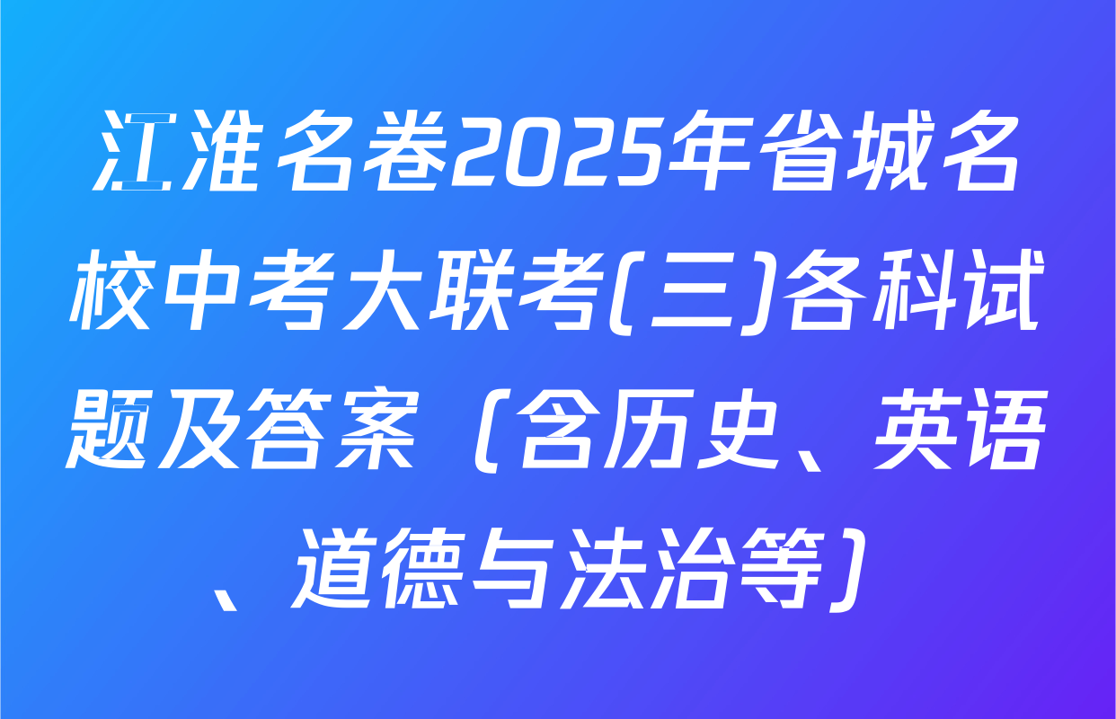 江淮名卷2025年省城名校中考大联考(三)各科试题及答案（含历史、英语、道德与法治等）