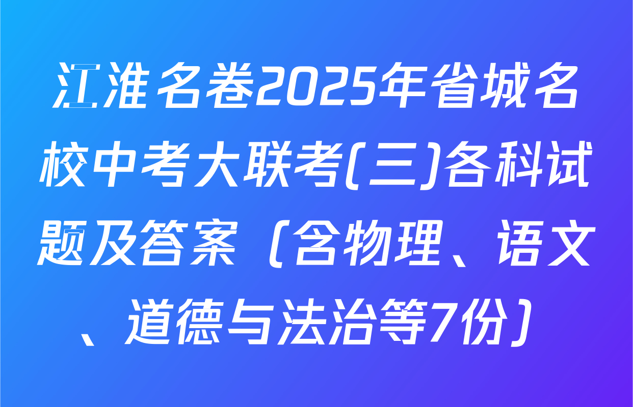 江淮名卷2025年省城名校中考大联考(三)各科试题及答案（含物理、语文、道德与法治等7份）