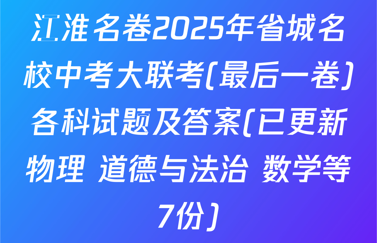江淮名卷2025年省城名校中考大联考(最后一卷)各科试题及答案(已更新物理 道德与法治 数学等7份)