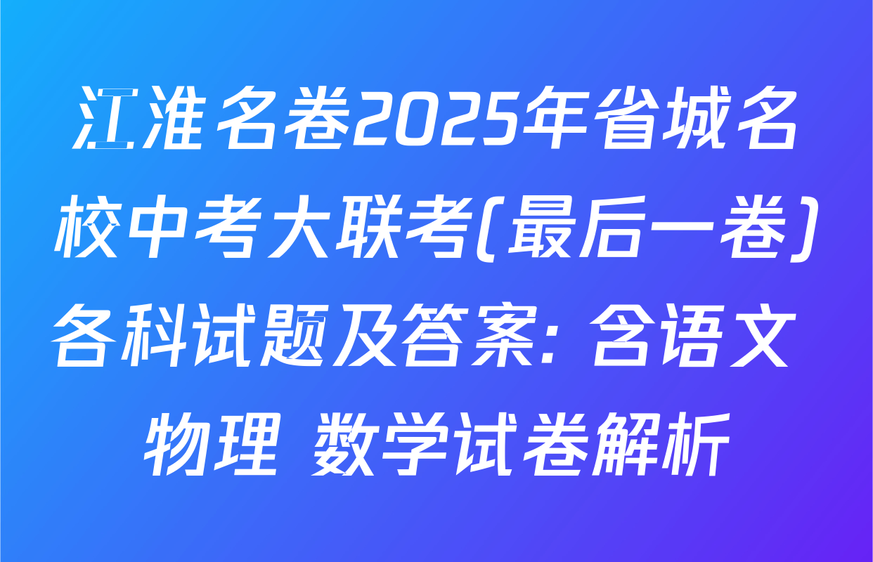江淮名卷2025年省城名校中考大联考(最后一卷)各科试题及答案: 含语文 物理 数学试卷解析