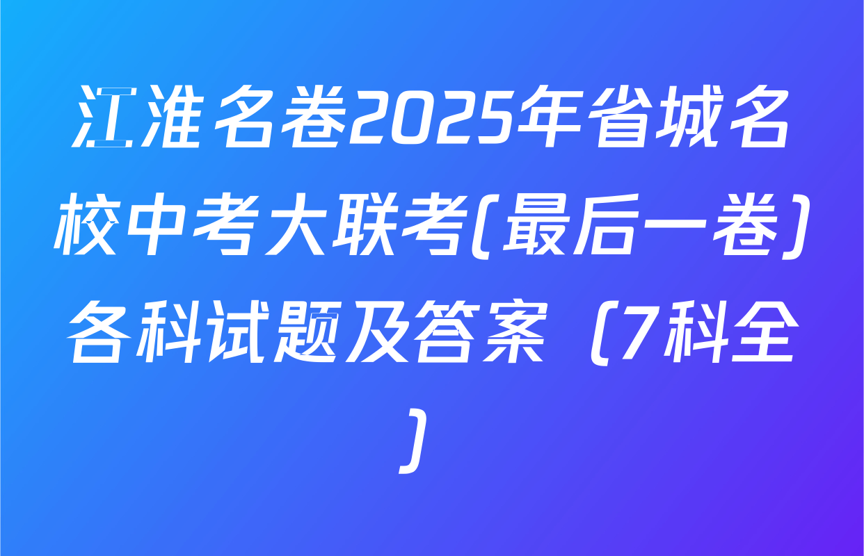江淮名卷2025年省城名校中考大联考(最后一卷)各科试题及答案（7科全）