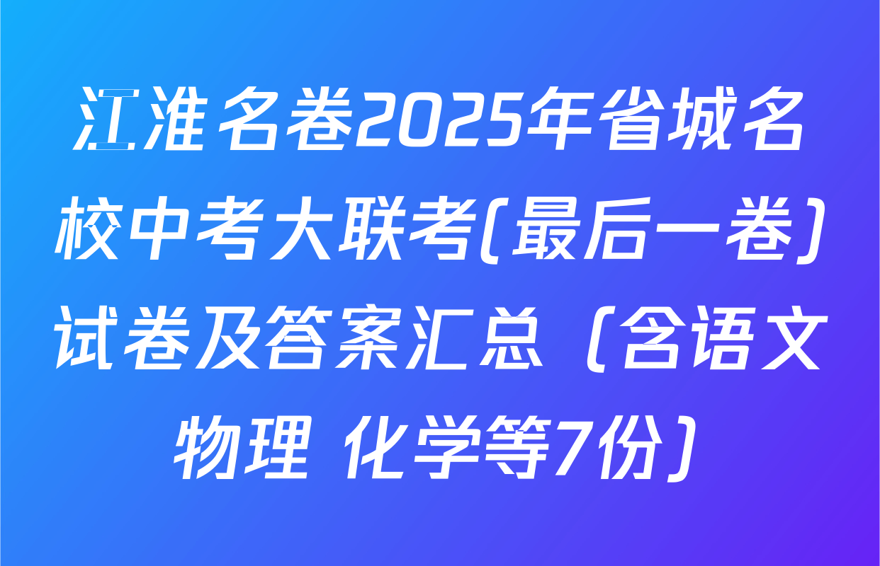 江淮名卷2025年省城名校中考大联考(最后一卷)试卷及答案汇总（含语文 物理 化学等7份）