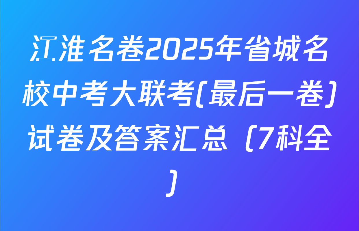 江淮名卷2025年省城名校中考大联考(最后一卷)试卷及答案汇总（7科全）