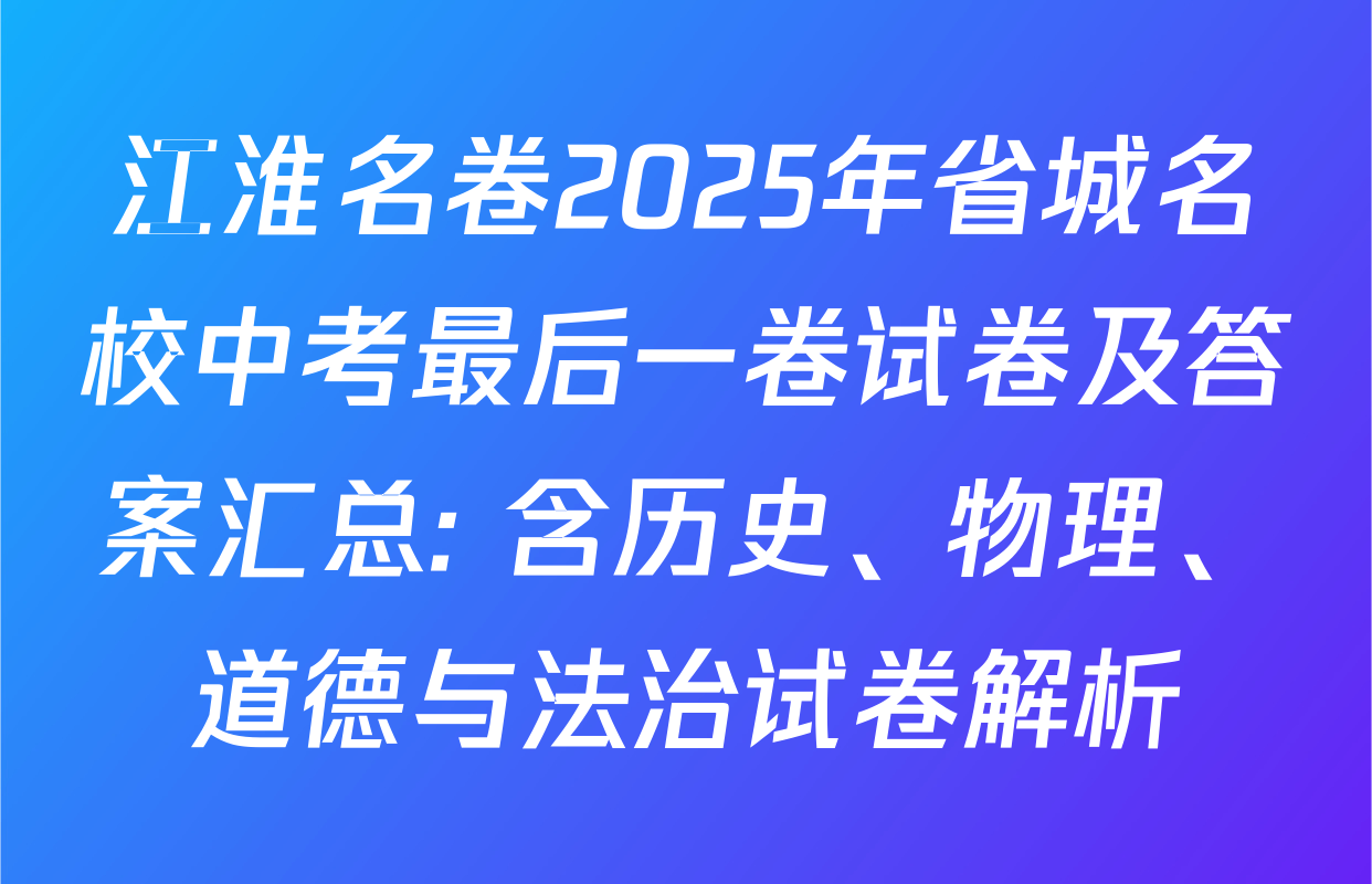 江淮名卷2025年省城名校中考最后一卷试卷及答案汇总: 含历史、物理、道德与法治试卷解析
