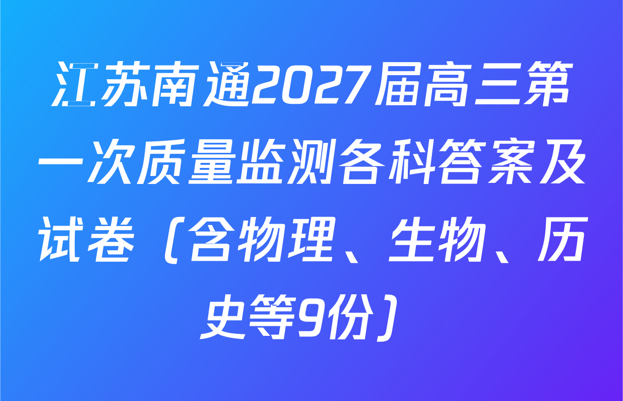 江苏南通2027届高三第一次质量监测各科答案及试卷（含物理、生物、历史等9份）