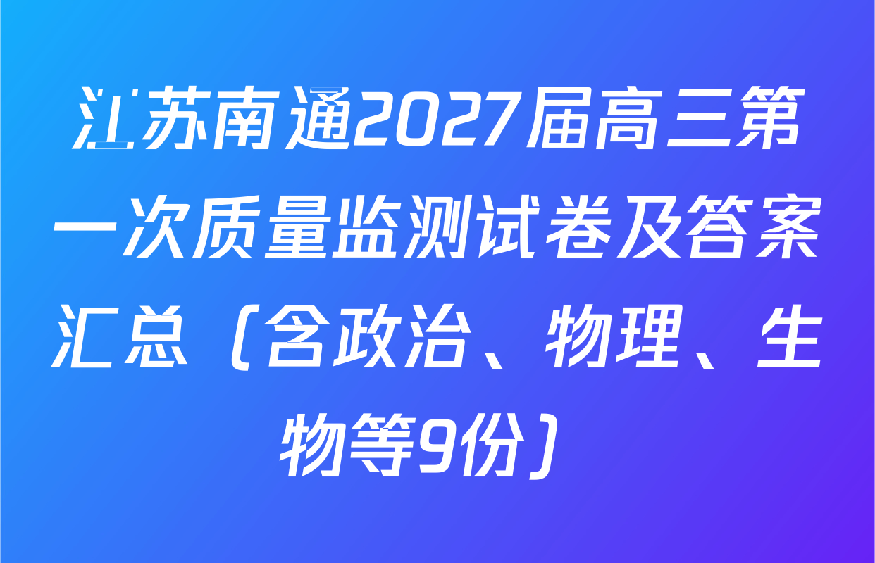 江苏南通2027届高三第一次质量监测试卷及答案汇总（含政治、物理、生物等9份）