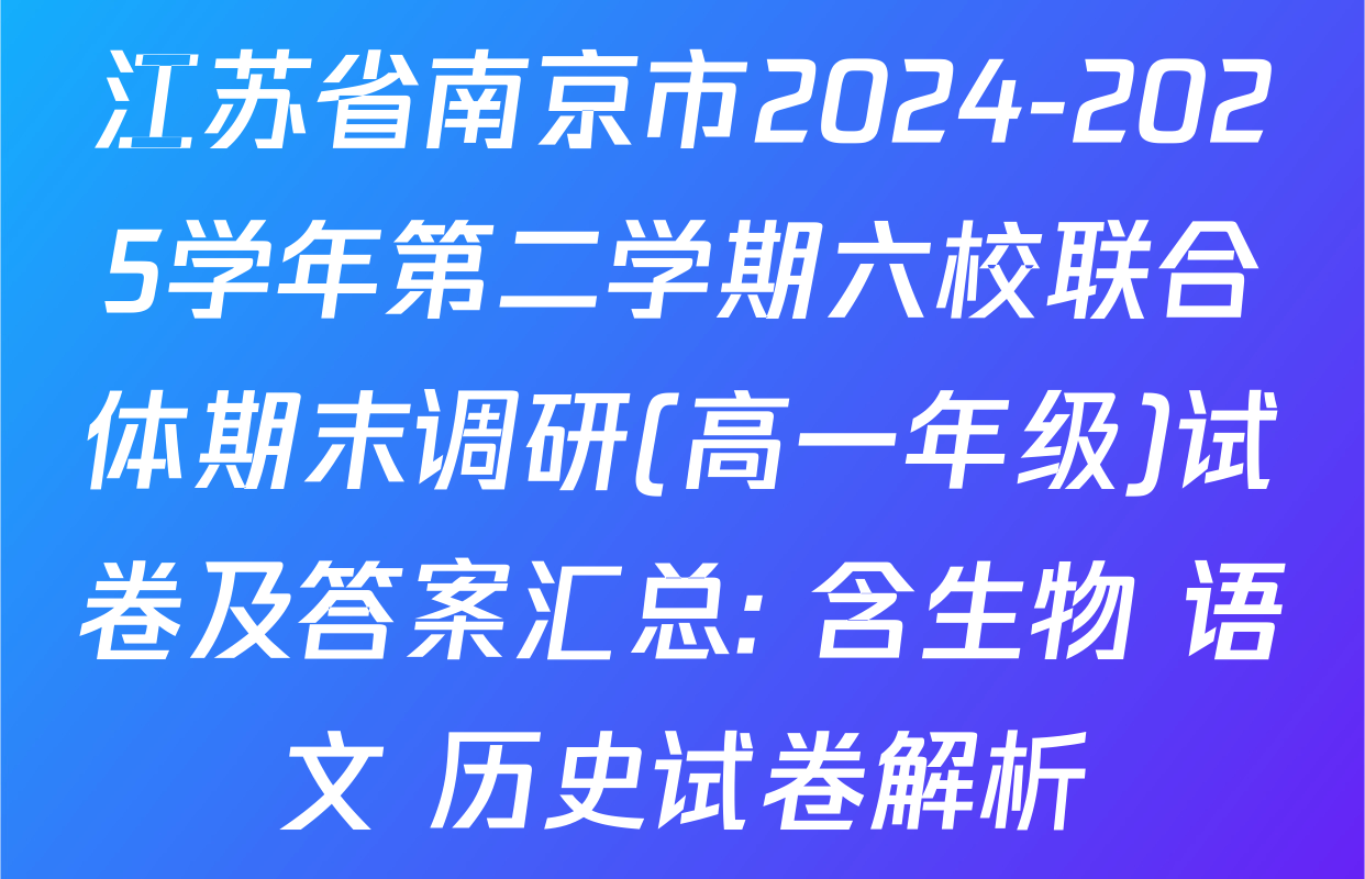江苏省南京市2024-2025学年第二学期六校联合体期末调研(高一年级)试卷及答案汇总: 含生物 语文 历史试卷解析