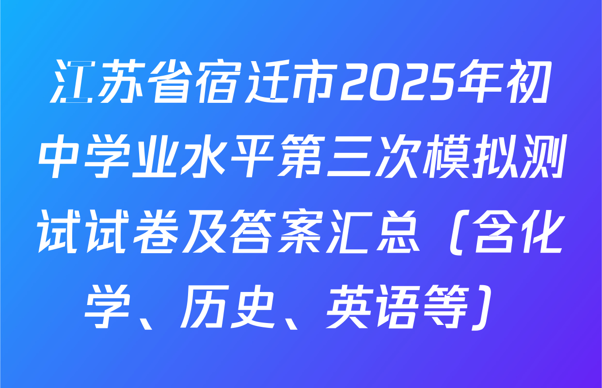 江苏省宿迁市2025年初中学业水平第三次模拟测试试卷及答案汇总（含化学、历史、英语等）