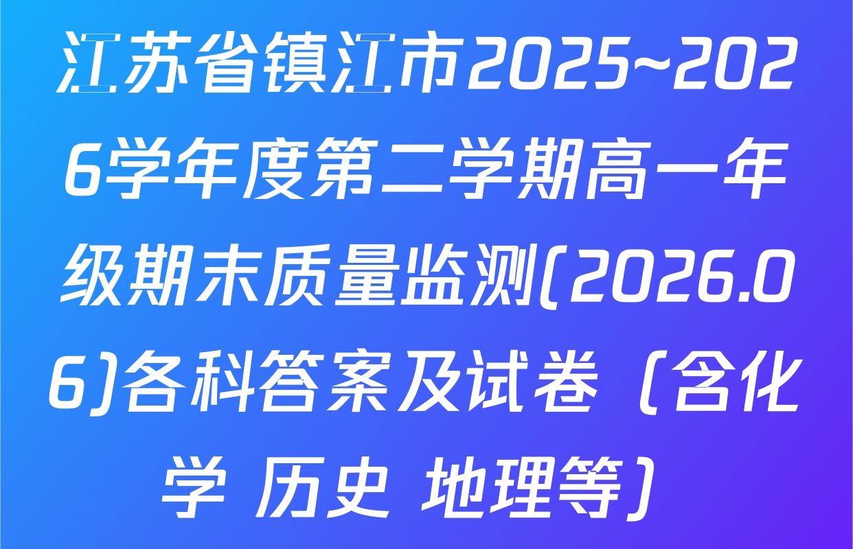 江苏省镇江市2025~2026学年度第二学期高一年级期末质量监测(2026.06)各科答案及试卷（含化学 历史 地理等）