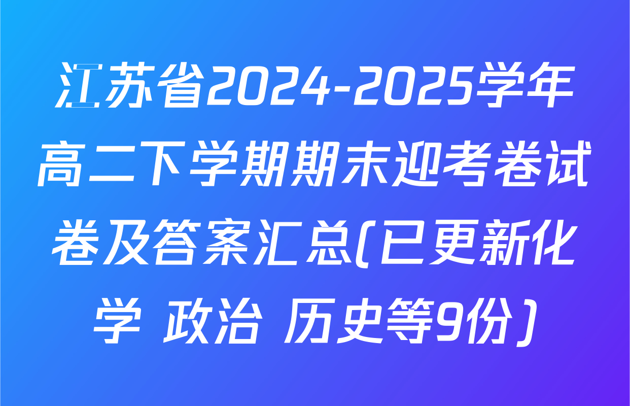 江苏省2024-2025学年高二下学期期末迎考卷试卷及答案汇总(已更新化学 政治 历史等9份)