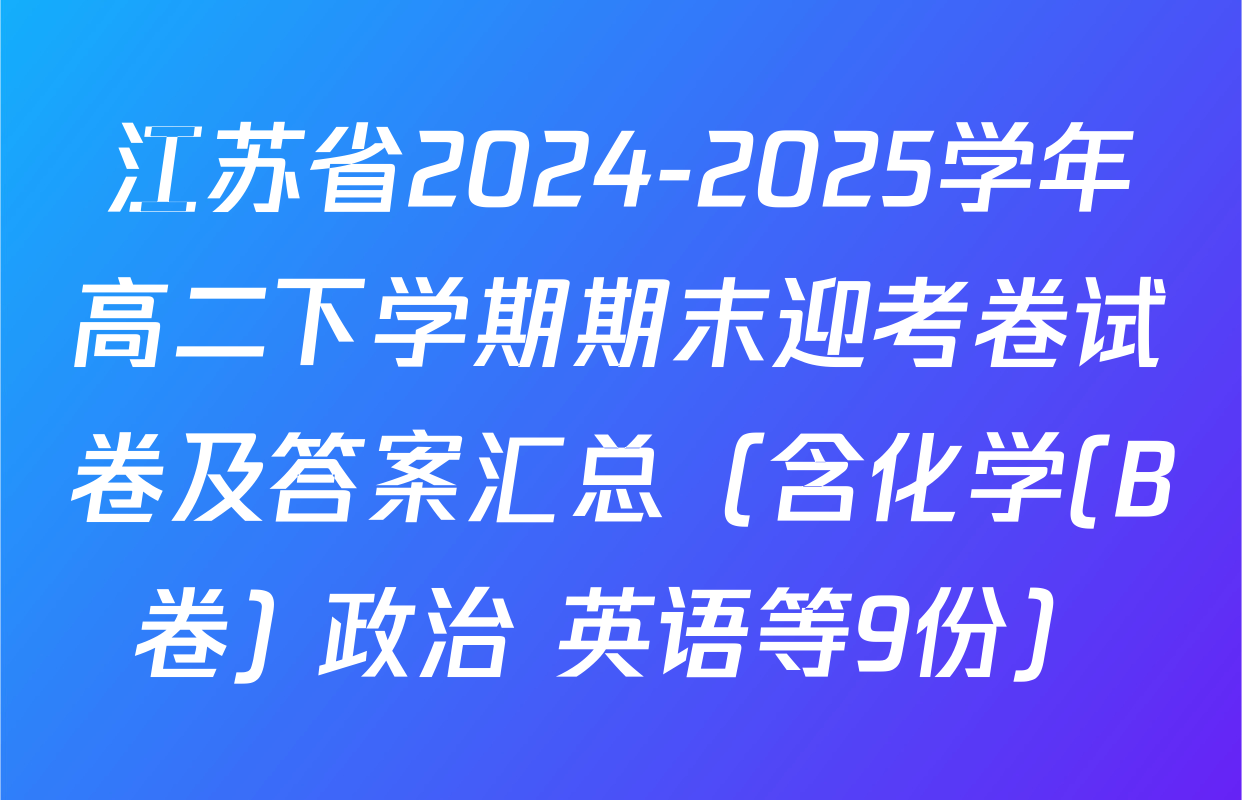 江苏省2024-2025学年高二下学期期末迎考卷试卷及答案汇总（含化学(B卷) 政治 英语等9份）