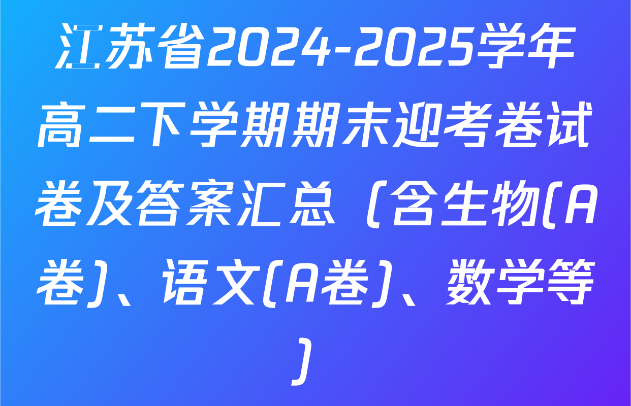 江苏省2024-2025学年高二下学期期末迎考卷试卷及答案汇总（含生物(A卷)、语文(A卷)、数学等）