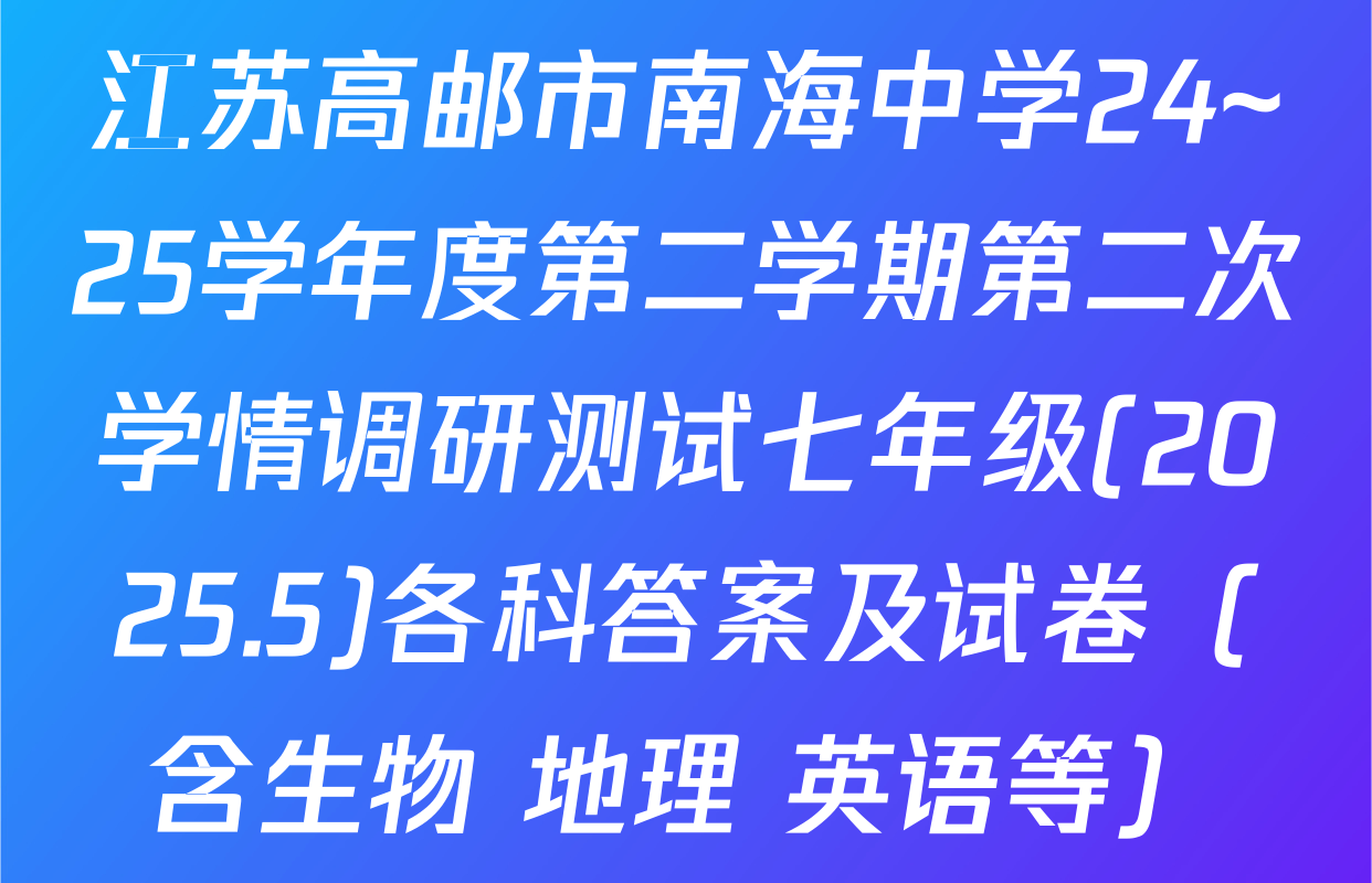 江苏高邮市南海中学24~25学年度第二学期第二次学情调研测试七年级(2025.5)各科答案及试卷（含生物 地理 英语等）
