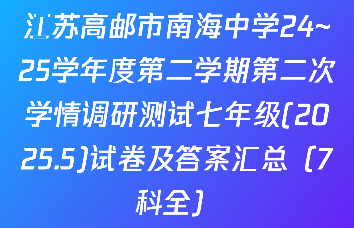 江苏高邮市南海中学24~25学年度第二学期第二次学情调研测试七年级(2025.5)试卷及答案汇总（7科全）