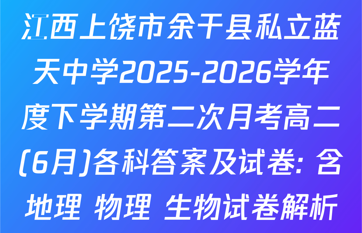 江西上饶市余干县私立蓝天中学2025-2026学年度下学期第二次月考高二(6月)各科答案及试卷: 含地理 物理 生物试卷解析