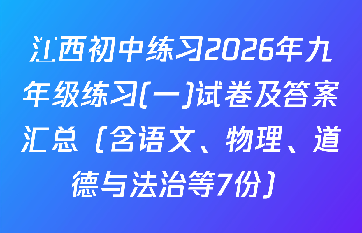 江西初中练习2026年九年级练习(一)试卷及答案汇总（含语文、物理、道德与法治等7份）