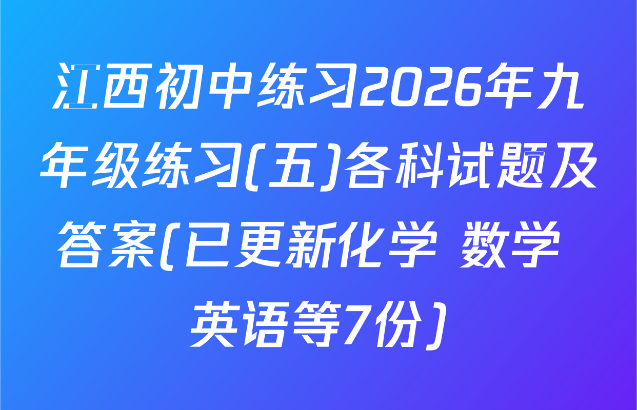 江西初中练习2026年九年级练习(五)各科试题及答案(已更新化学 数学 英语等7份)